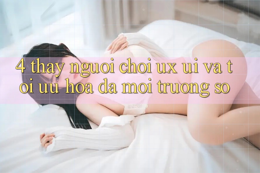 4. Thấy Người chơi (UX/UI) Và Tối Ưu Hóa Đa Môi trường số