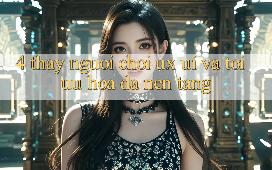 4. Thấy Người chơi (UX/UI) Và Tối Ưu Hóa Đa Nền Tảng 4. Thấy Người chơi (UX/UI) Và Tối Ưu Hóa Đa Nền Tảng