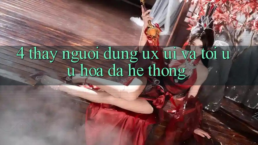 4. Thấy Người Dùng (UX/UI) Và Tối Ưu Hóa Đa Hệ thống 4. Thấy Người Dùng (UX/UI) Và Tối Ưu Hóa Đa Hệ thống