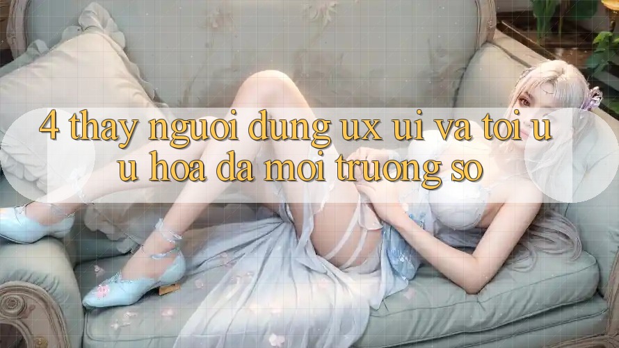 4. Thấy Người Dùng (UX/UI) Và Tối Ưu Hóa Đa Môi trường số