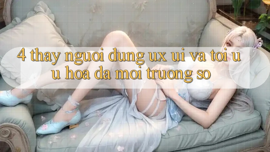 4. Thấy Người Dùng (UX/UI) Và Tối Ưu Hóa Đa Môi trường số 4. Thấy Người Dùng (UX/UI) Và Tối Ưu Hóa Đa Môi trường số