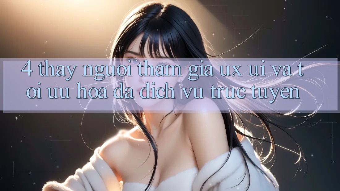 4. Thấy Người tham gia (UX/UI) Và Tối Ưu Hóa Đa Dịch vụ trực tuyến