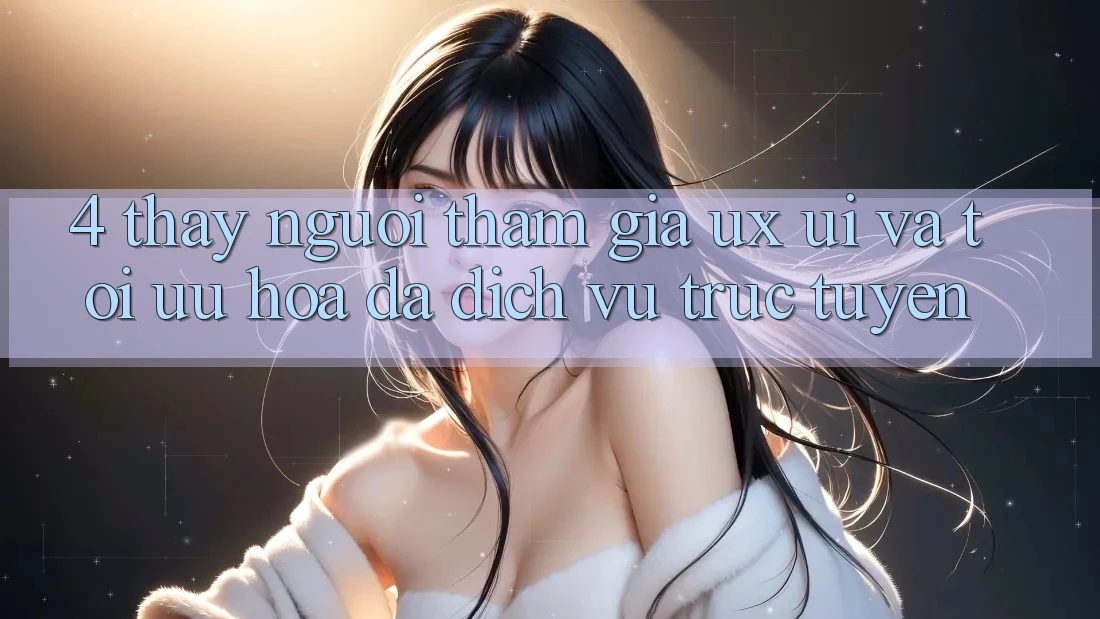 4. Thấy Người tham gia (UX/UI) Và Tối Ưu Hóa Đa Dịch vụ trực tuyến