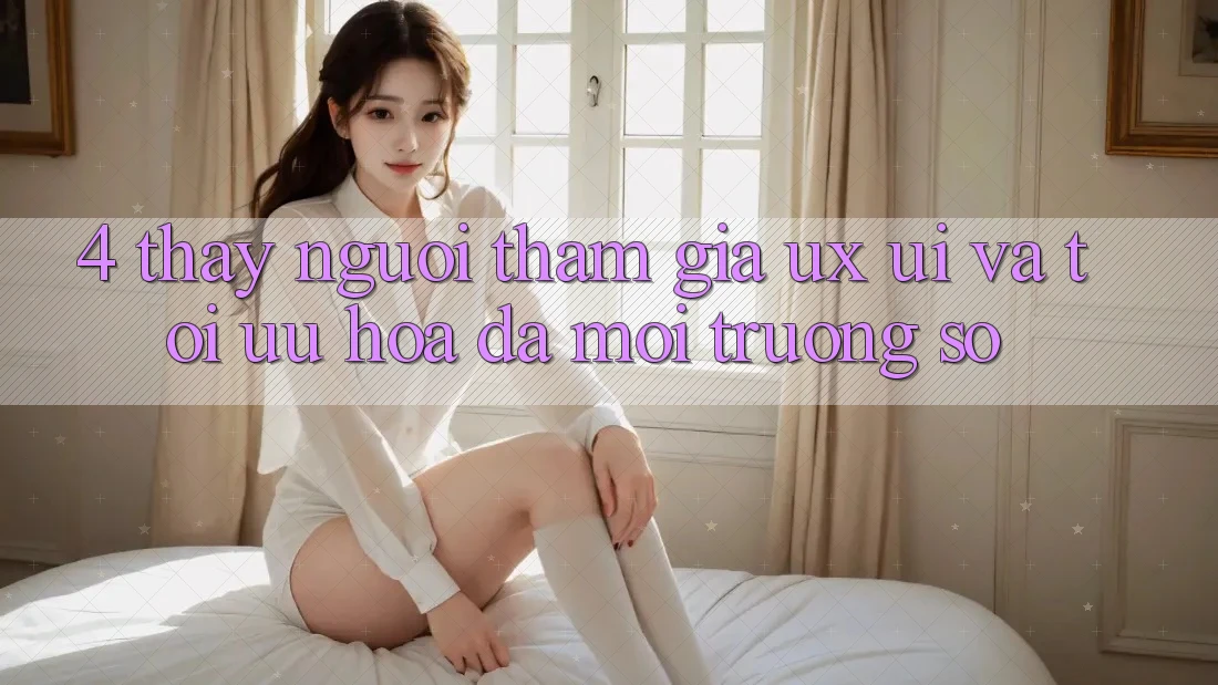 4. Thấy Người tham gia (UX/UI) Và Tối Ưu Hóa Đa Môi trường số 4. Thấy Người tham gia (UX/UI) Và Tối Ưu Hóa Đa Môi trường số