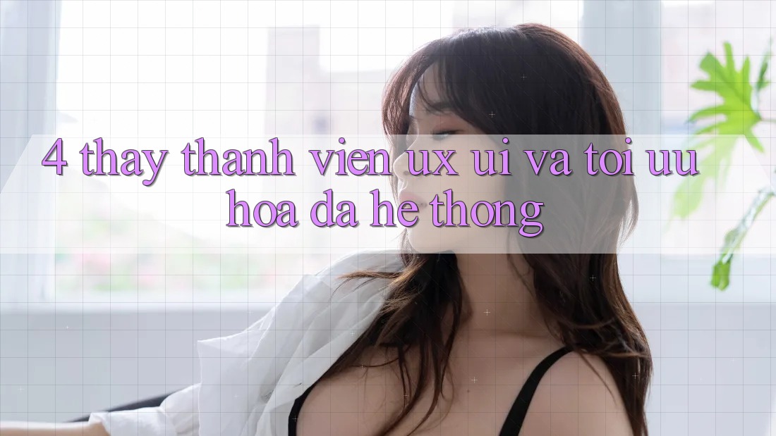 4. Thấy Thành viên (UX/UI) Và Tối Ưu Hóa Đa Hệ thống 4. Thấy Thành viên (UX/UI) Và Tối Ưu Hóa Đa Hệ thống