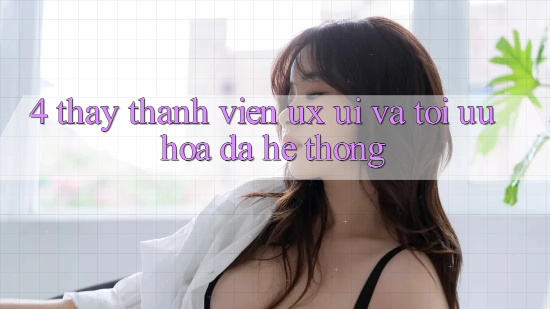 4. Thấy Thành viên (UX/UI) Và Tối Ưu Hóa Đa Hệ thống