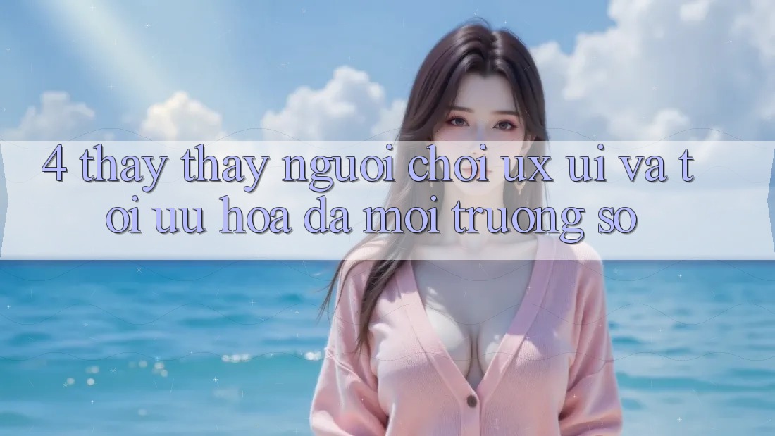 4. Thấy thấy Người chơi (UX/UI) Và Tối Ưu Hóa Đa Môi trường số
