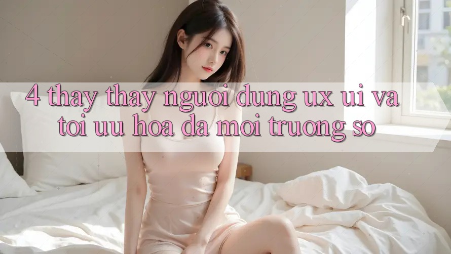 4. Thấy thấy Người Dùng (UX/UI) Và Tối Ưu Hóa Đa Môi trường số 4. Thấy thấy Người Dùng (UX/UI) Và Tối Ưu Hóa Đa Môi trường số