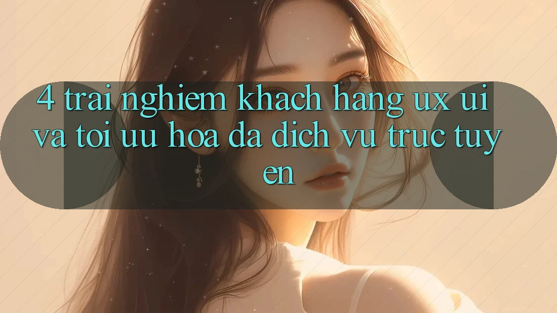4. Trải Nghiệm Khách hàng (UX/UI) Và Tối Ưu Hóa Đa Dịch vụ trực tuyến 4. Trải Nghiệm Khách hàng (UX/UI) Và Tối Ưu Hóa Đa Dịch vụ trực tuyến