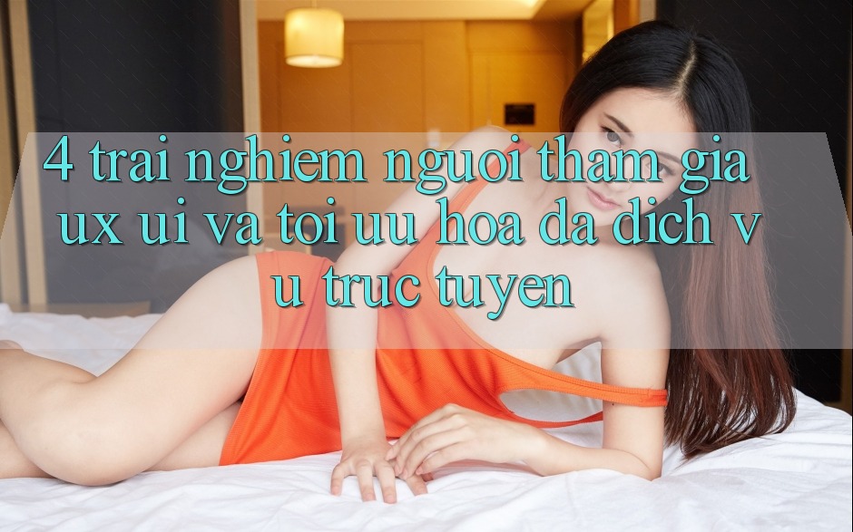 4. Trải Nghiệm Người tham gia (UX/UI) Và Tối Ưu Hóa Đa Dịch vụ trực tuyến 4. Trải Nghiệm Người tham gia (UX/UI) Và Tối Ưu Hóa Đa Dịch vụ trực tuyến