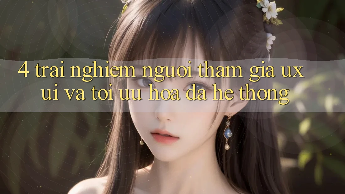 4. Trải nghiệm Người tham gia (UX/UI) Và Tối Ưu Hóa Đa Hệ thống 4. Trải nghiệm Người tham gia (UX/UI) Và Tối Ưu Hóa Đa Hệ thống