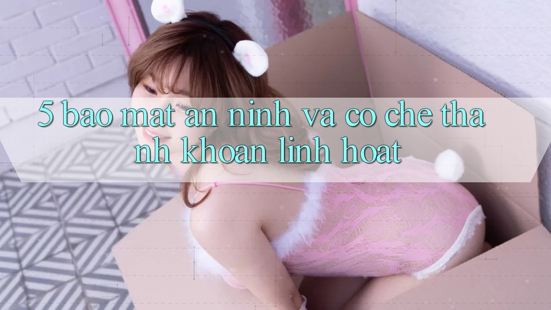 5. Bảo mật An ninh Và Cơ Chế Thanh Khoản Linh Hoạt