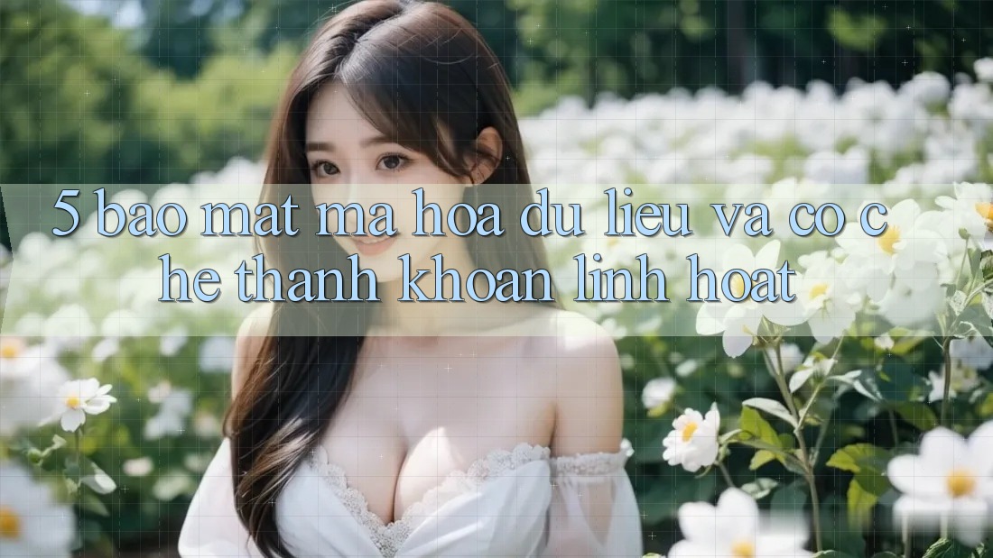 5. Bảo mật Mã hóa dữ liệu Và Cơ Chế Thanh Khoản Linh Hoạt