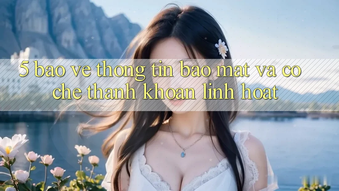 5. Bảo vệ thông tin Bảo Mật Và Cơ Chế Thanh Khoản Linh Hoạt