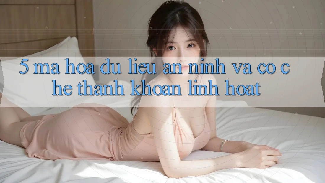 5. Mã hóa dữ liệu An ninh Và Cơ Chế Thanh Khoản Linh Hoạt