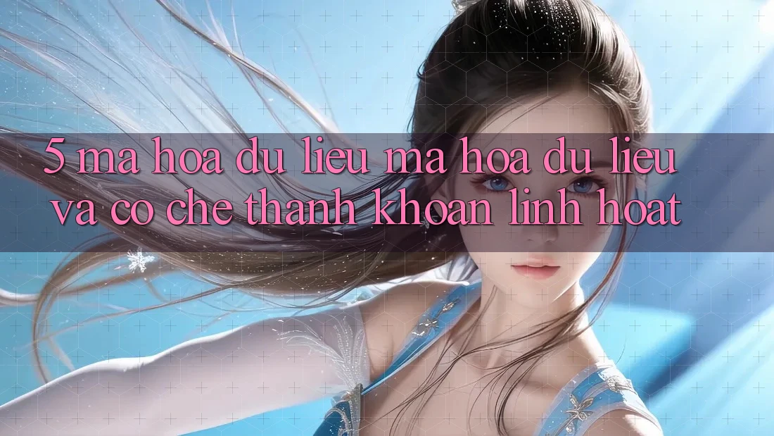 5. Mã hóa dữ liệu Mã hóa dữ liệu Và Cơ Chế Thanh Khoản Linh Hoạt