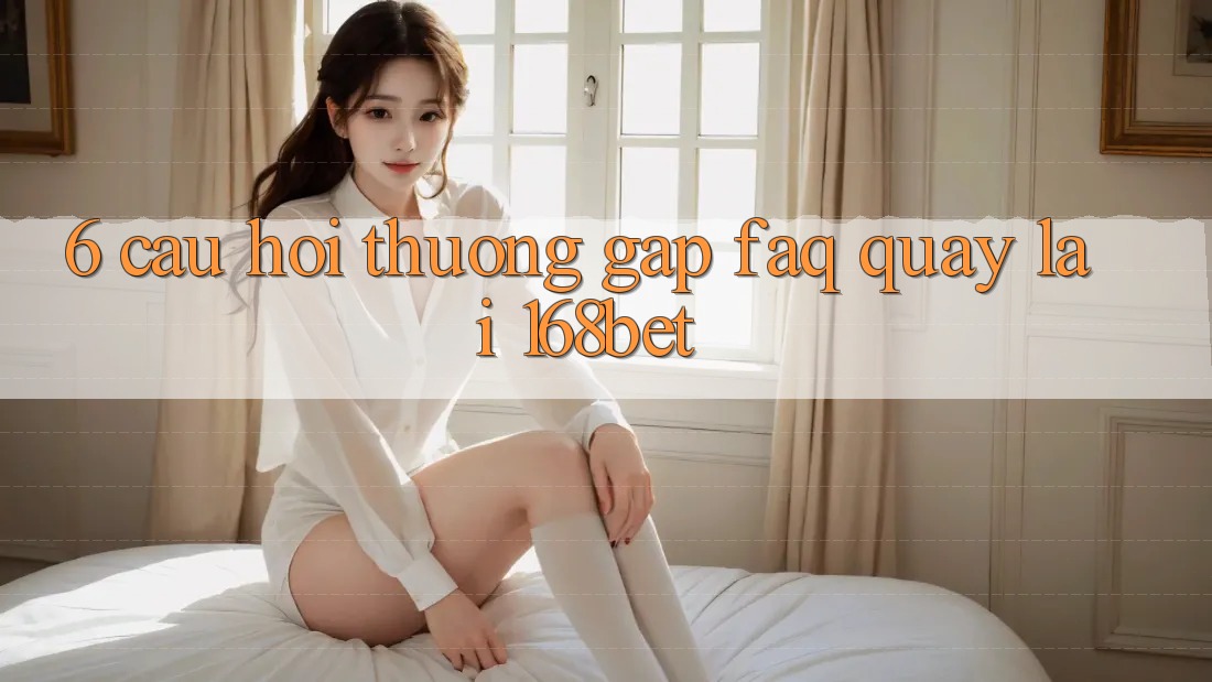 6. Câu Hỏi Thường Gặp (FAQ) Quay lại 168bet