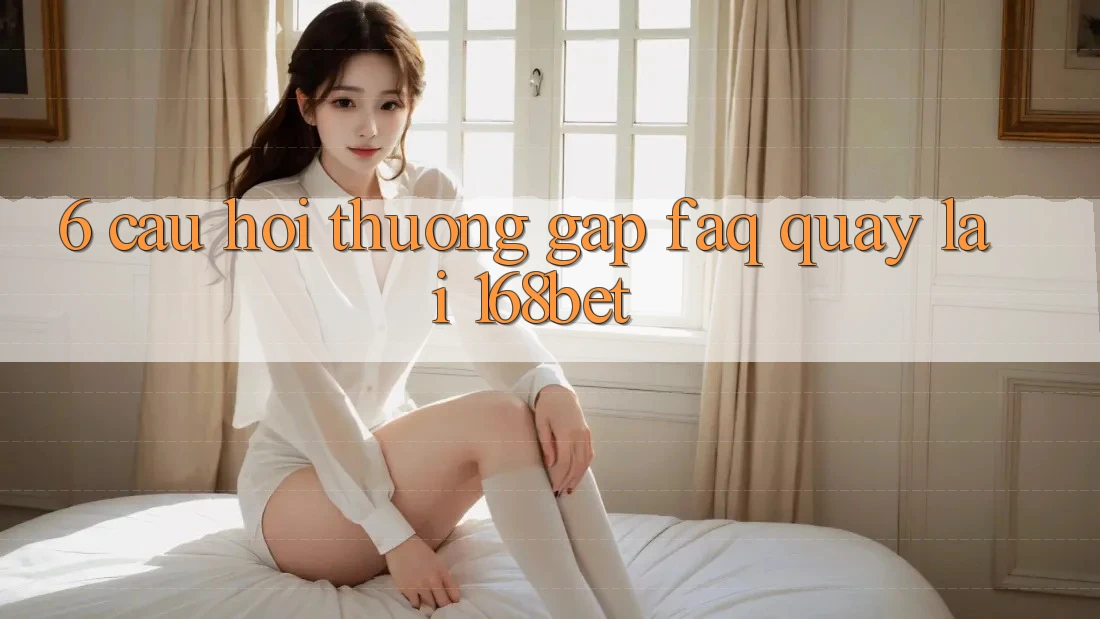 6. Câu Hỏi Thường Gặp (FAQ) Quay lại 168bet