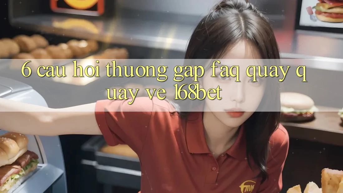 6. Câu Hỏi Thường Gặp (FAQ) Quay quay về 168bet 6. Câu Hỏi Thường Gặp (FAQ) Quay quay về 168bet