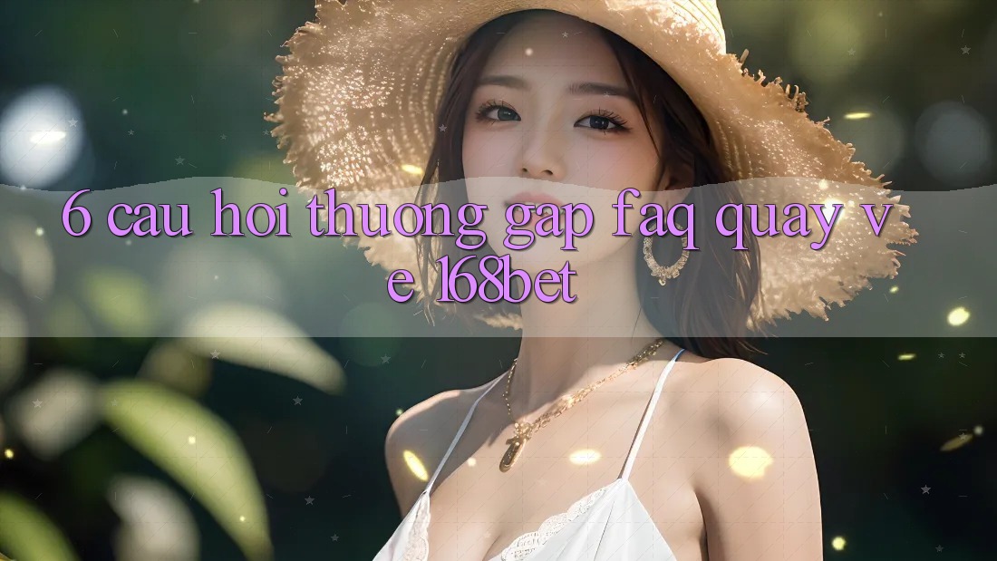 6. Câu Hỏi Thường Gặp (FAQ) Quay về 168bet