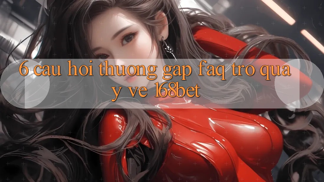 6. Câu Hỏi Thường Gặp (FAQ) Trở quay về 168bet 6. Câu Hỏi Thường Gặp (FAQ) Trở quay về 168bet