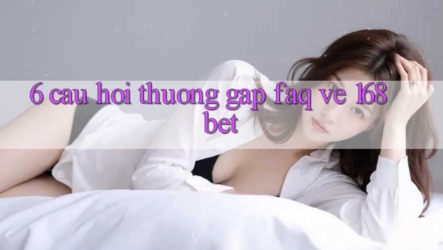 6. Câu Hỏi Thường Gặp (FAQ) Về 168bet