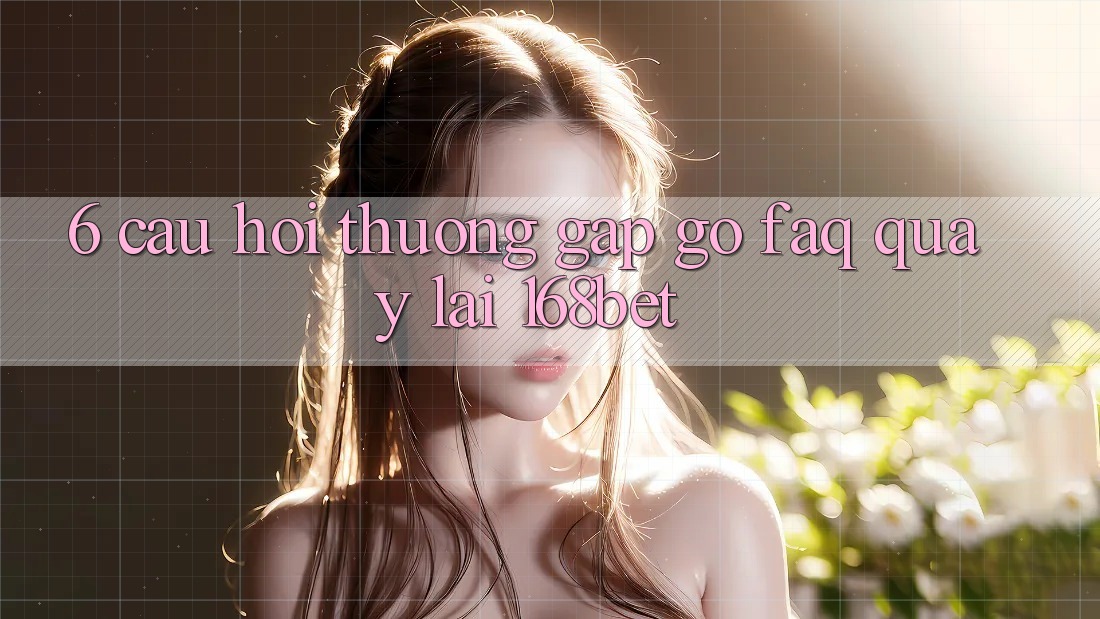 6. Câu Hỏi Thường Gặp gỡ (FAQ) Quay lại 168bet