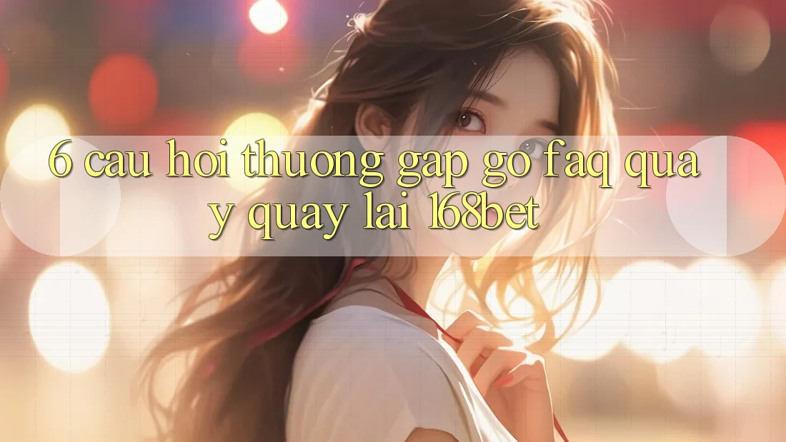 6. Câu Hỏi Thường Gặp gỡ (FAQ) Quay quay lại 168bet 6. Câu Hỏi Thường Gặp gỡ (FAQ) Quay quay lại 168bet
