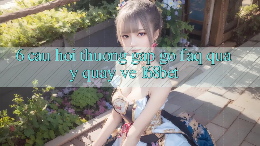 6. Câu Hỏi Thường Gặp gỡ (FAQ) Quay quay về 168bet 6. Câu Hỏi Thường Gặp gỡ (FAQ) Quay quay về 168bet