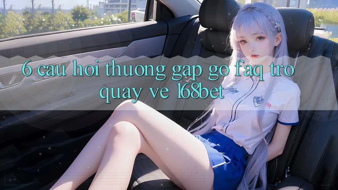 6. Câu Hỏi Thường Gặp gỡ (FAQ) Trở quay về 168bet 6. Câu Hỏi Thường Gặp gỡ (FAQ) Trở quay về 168bet