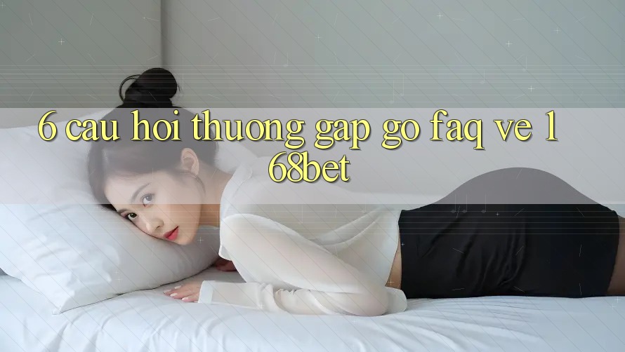 6. Câu Hỏi Thường Gặp gỡ (FAQ) Về 168bet
