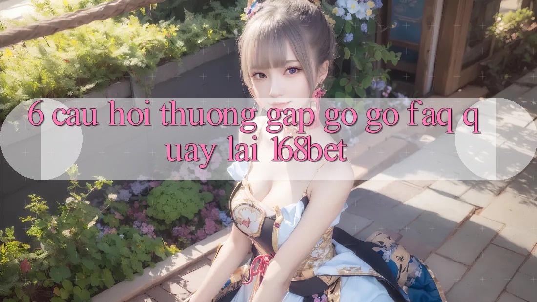 6. Câu Hỏi Thường Gặp gỡ gỡ (FAQ) Quay lại 168bet
