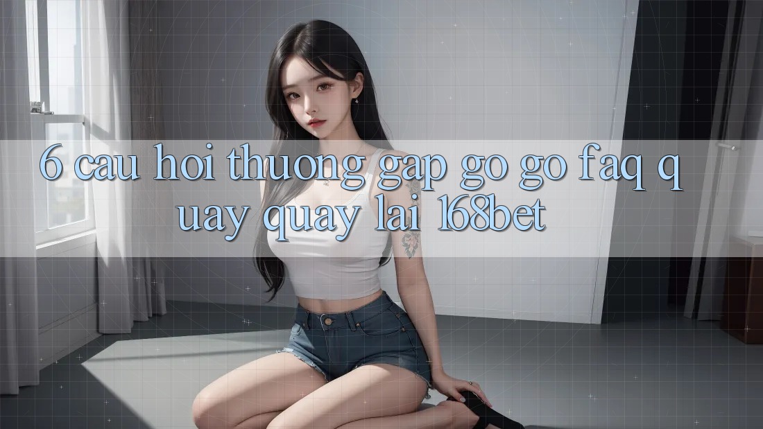 6. Câu Hỏi Thường Gặp gỡ gỡ (FAQ) Quay quay lại 168bet 6. Câu Hỏi Thường Gặp gỡ gỡ (FAQ) Quay quay lại 168bet