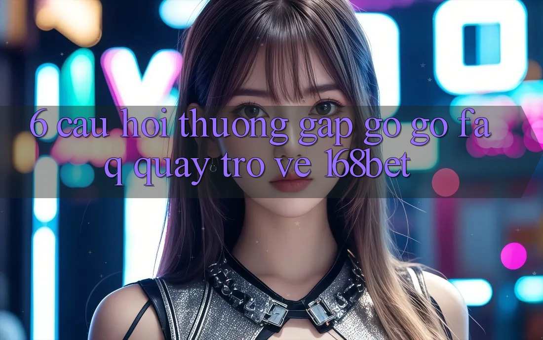 6. Câu Hỏi Thường Gặp gỡ gỡ (FAQ) Quay trở về 168bet