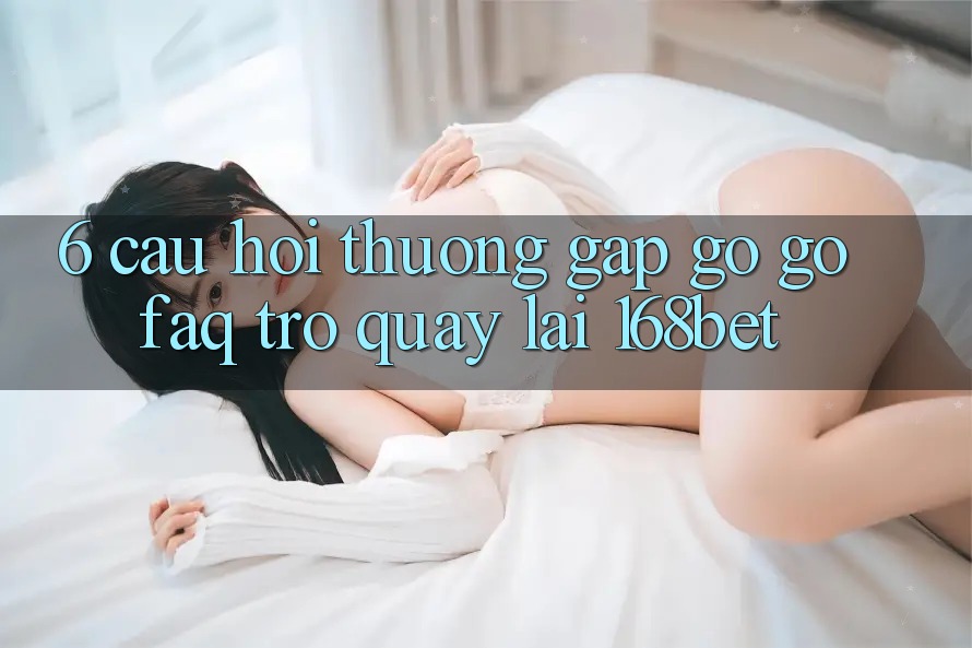 6. Câu Hỏi Thường Gặp gỡ gỡ (FAQ) Trở quay lại 168bet 6. Câu Hỏi Thường Gặp gỡ gỡ (FAQ) Trở quay lại 168bet