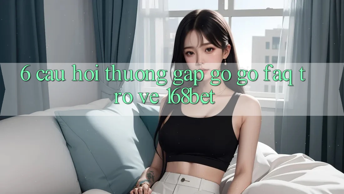 6. Câu Hỏi Thường Gặp gỡ gỡ (FAQ) Trở về 168bet 6. Câu Hỏi Thường Gặp gỡ gỡ (FAQ) Trở về 168bet