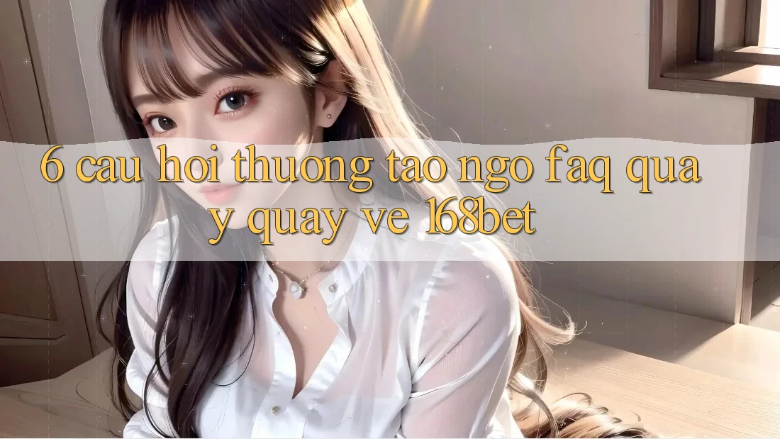 6. Câu Hỏi Thường Tao ngộ (FAQ) Quay quay về 168bet