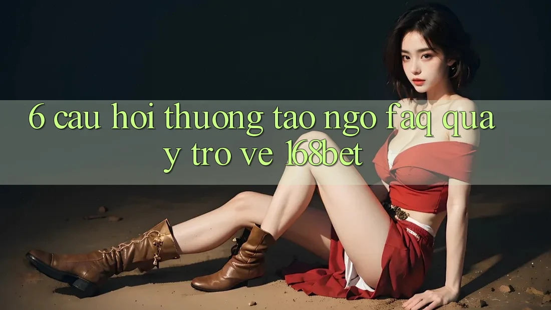 6. Câu Hỏi Thường Tao ngộ (FAQ) Quay trở về 168bet 6. Câu Hỏi Thường Tao ngộ (FAQ) Quay trở về 168bet
