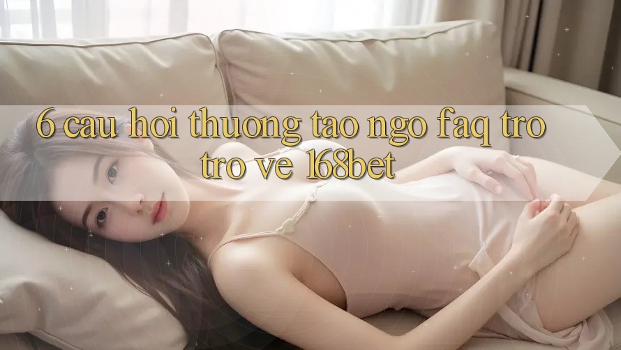 6. Câu Hỏi Thường Tao ngộ (FAQ) Trở trở về 168bet