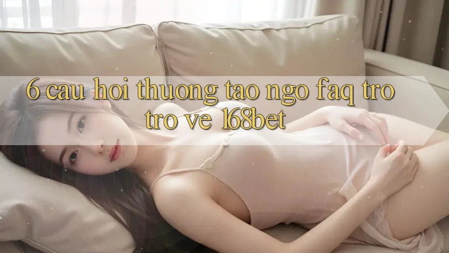 6. Câu Hỏi Thường Tao ngộ (FAQ) Trở trở về 168bet