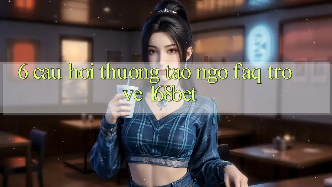 6. Câu Hỏi Thường Tao ngộ (FAQ) Trở về 168bet