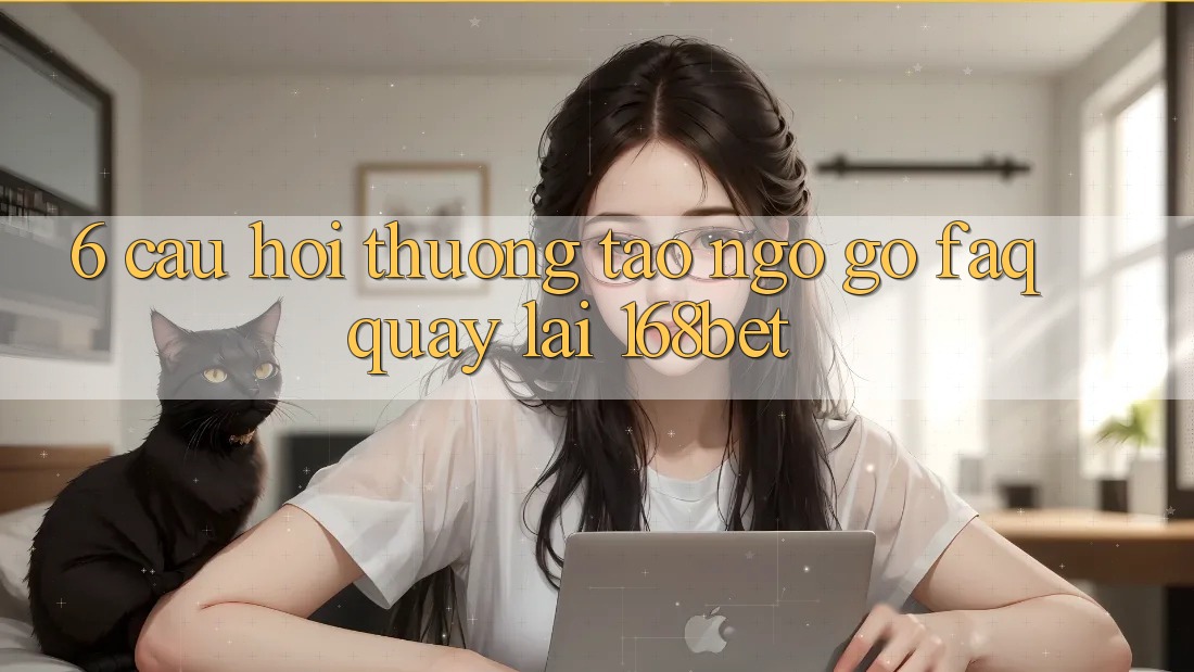 6. Câu Hỏi Thường Tao ngộ gỡ (FAQ) Quay lại 168bet