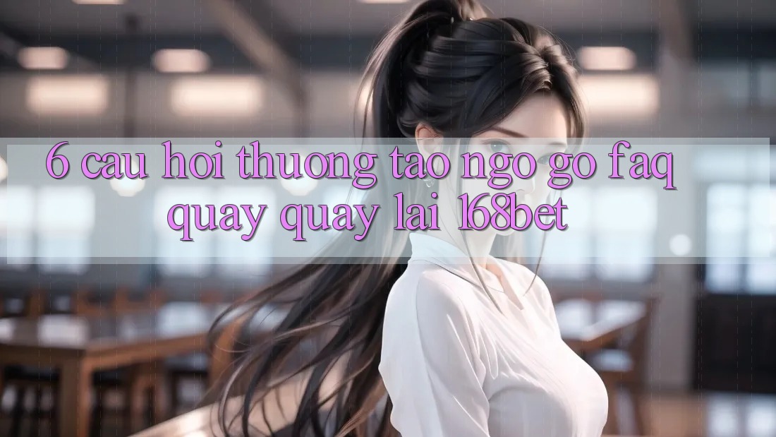 6. Câu Hỏi Thường Tao ngộ gỡ (FAQ) Quay quay lại 168bet