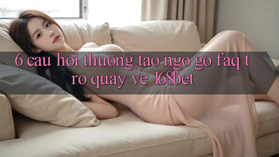 6. Câu Hỏi Thường Tao ngộ gỡ (FAQ) Trở quay về 168bet