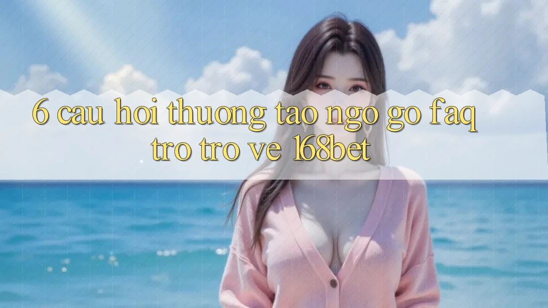6. Câu Hỏi Thường Tao ngộ gỡ (FAQ) Trở trở về 168bet