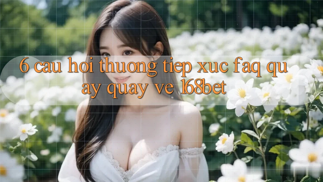 6. Câu Hỏi Thường Tiếp xúc (FAQ) Quay quay về 168bet