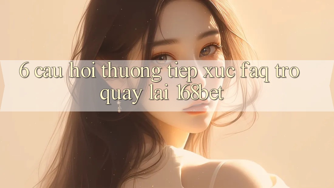 6. Câu Hỏi Thường Tiếp xúc (FAQ) Trở quay lại 168bet