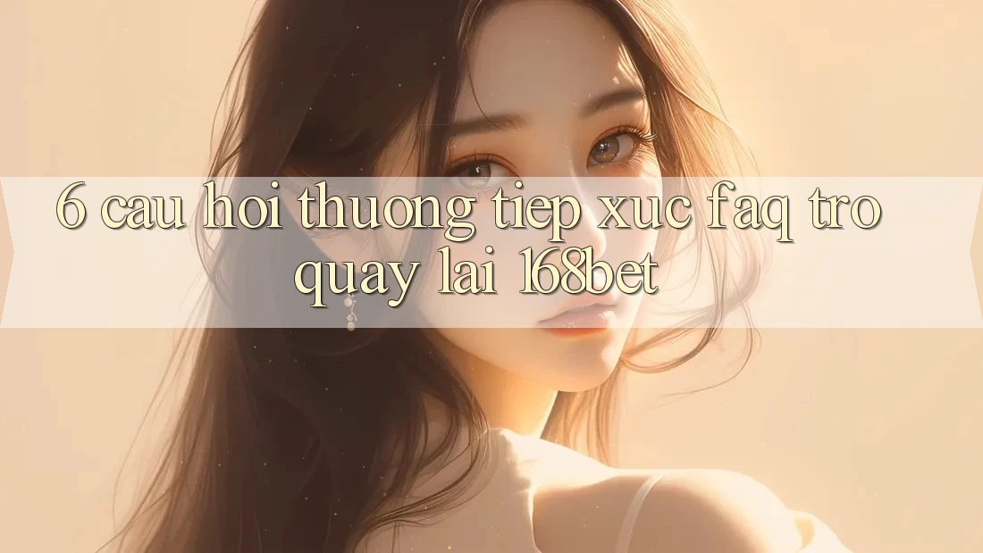 6. Câu Hỏi Thường Tiếp xúc (FAQ) Trở quay lại 168bet 6. Câu Hỏi Thường Tiếp xúc (FAQ) Trở quay lại 168bet