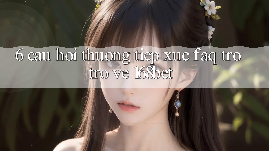 6. Câu Hỏi Thường Tiếp xúc (FAQ) Trở trở về 168bet