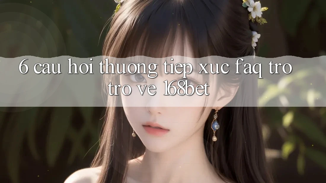 6. Câu Hỏi Thường Tiếp xúc (FAQ) Trở trở về 168bet 6. Câu Hỏi Thường Tiếp xúc (FAQ) Trở trở về 168bet